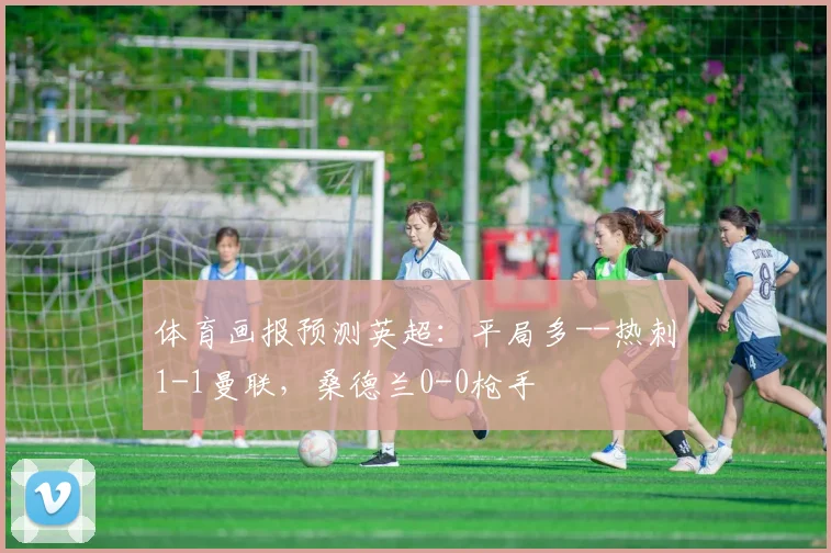 体育画报预测英超：平局多--热刺1-1曼联，桑德兰0-0枪手