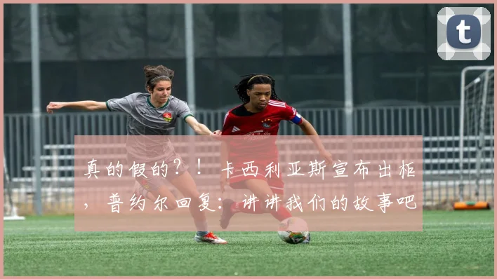 真的假的？！卡西利亚斯宣布出柜，普约尔回复：讲讲我们的故事吧