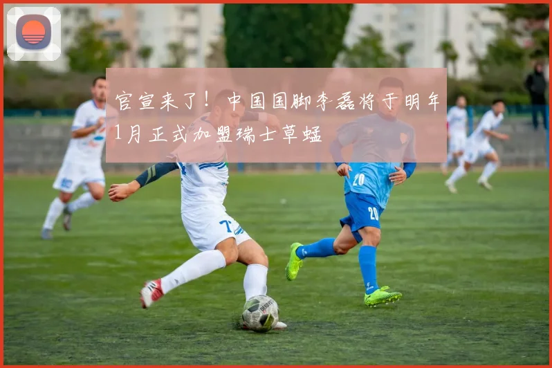 官宣来了！中国国脚李磊将于明年1月正式加盟瑞士草蜢