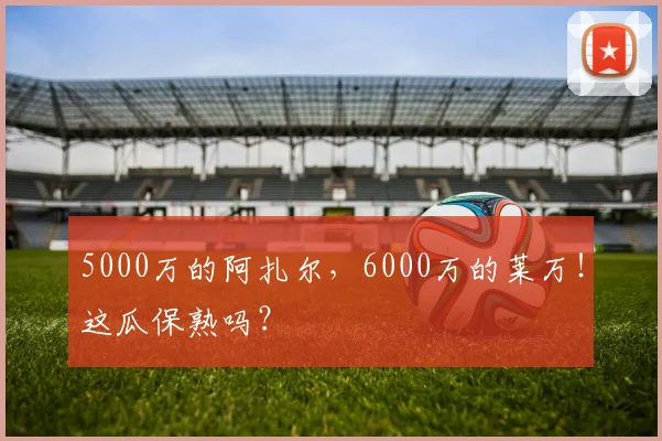 5000万的阿扎尔，6000万的莱万！这瓜保熟吗？