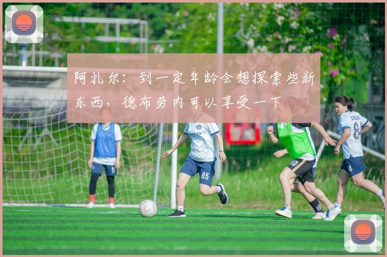 阿扎尔：到一定年龄会想探索些新东西，德布劳内可以享受一下