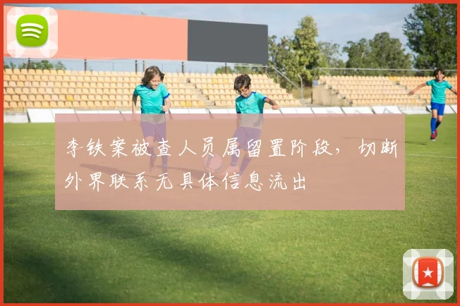 李铁案被查人员属留置阶段，切断外界联系无具体信息流出