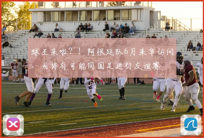 球王来啦？！阿根廷队6月来华访问，或将有可能同国足进行友谊赛