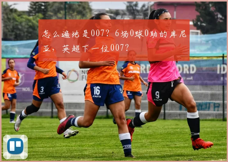 怎么遍地是007？6场0球0助的库尼亚，英超下一位007？
