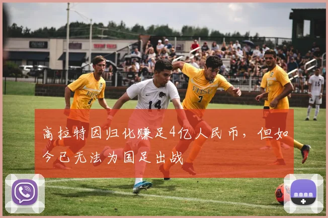 高拉特因归化赚足4亿人民币，但如今已无法为国足出战