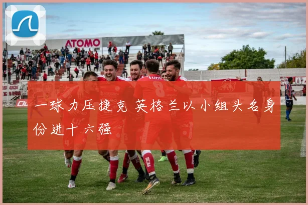 一球力压捷克 英格兰以小组头名身份进十六强