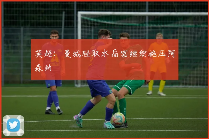 英超：曼城轻取水晶宫继续施压阿森纳