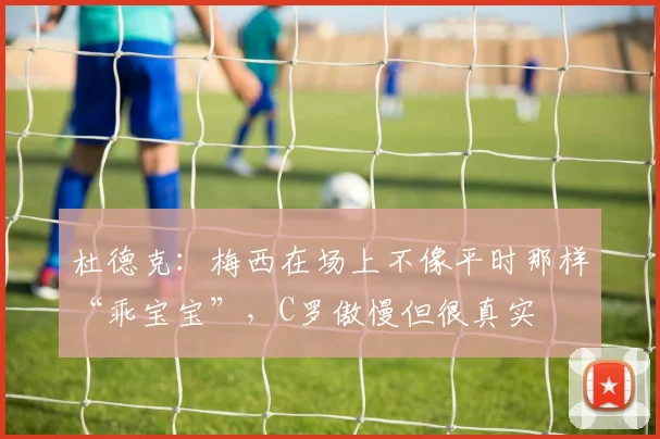 杜德克：梅西在场上不像平时那样“乖宝宝”，C罗傲慢但很真实