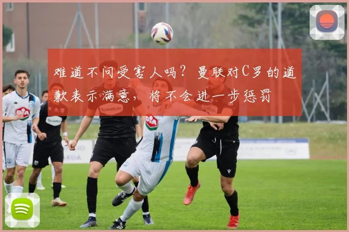 难道不问受害人吗？曼联对C罗的道歉表示满意，将不会进一步惩罚