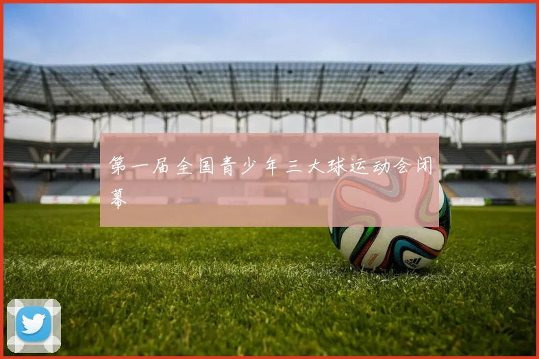 第一届全国青少年三大球运动会闭幕