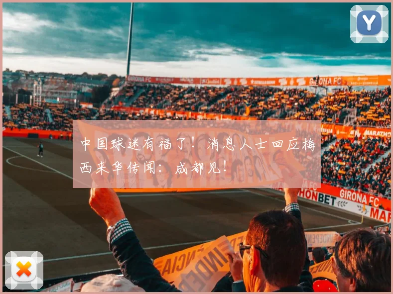 中国球迷有福了！消息人士回应梅西来华传闻：成都见！