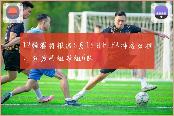 12强赛将根据6月18日FIFA排名分档，分为两组每组6队