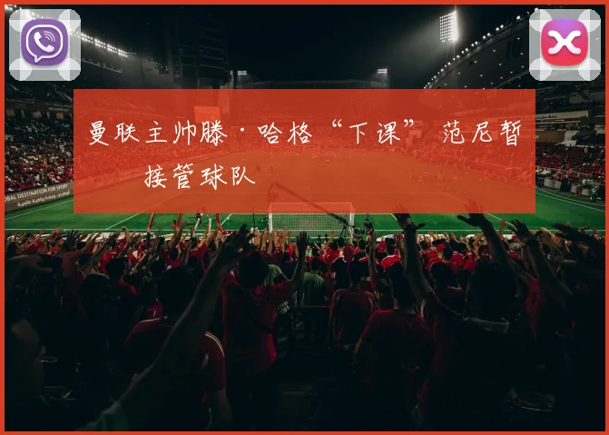 曼联主帅滕·哈格“下课” 范尼暂时接管球队