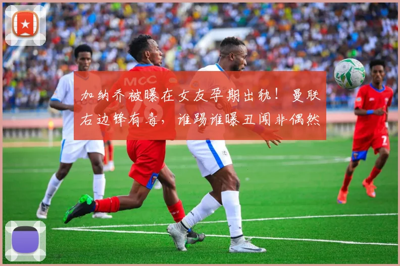 加纳乔被曝在女友孕期出轨！曼联右边锋有毒，谁踢谁曝丑闻非偶然
