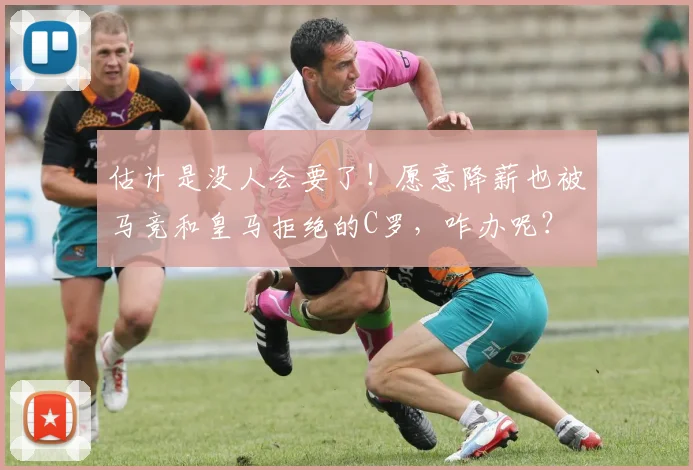 估计是没人会要了！愿意降薪也被马竞和皇马拒绝的C罗，咋办呢？