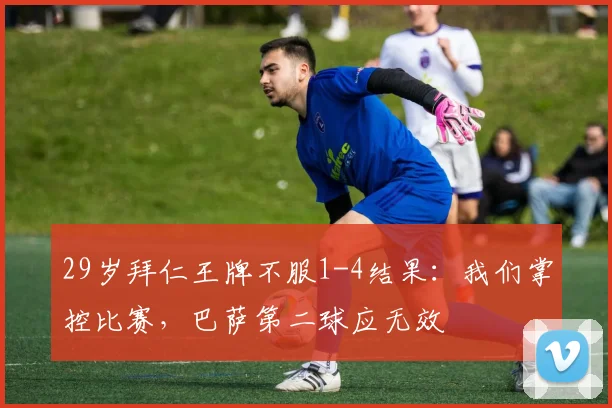29岁拜仁王牌不服1-4结果：我们掌控比赛，巴萨第二球应无效