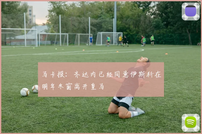 马卡报：齐达内已经同意伊斯科在明年冬窗离开皇马