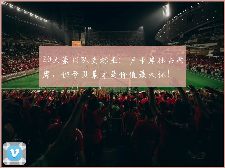20大豪门队史标王：卢卡库独占两席，但登贝莱才是价值最大化！