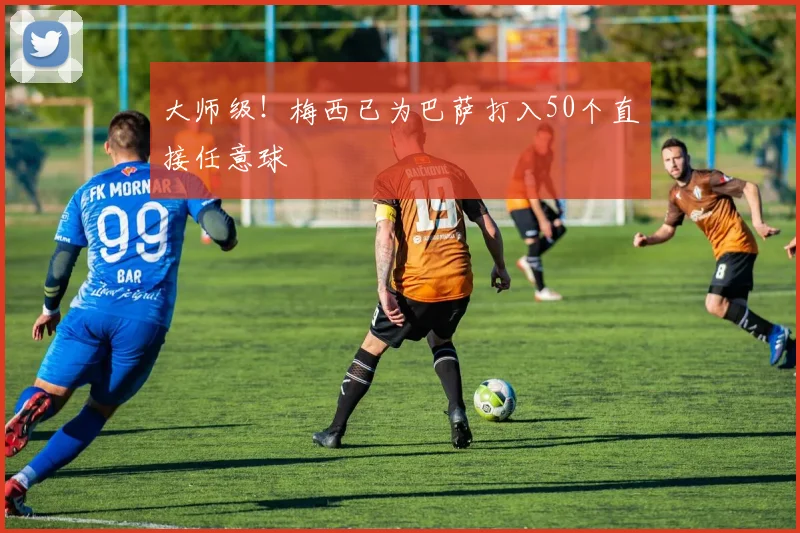 大师级！梅西已为巴萨打入50个直接任意球