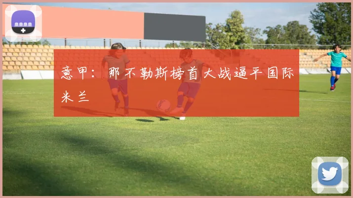 意甲：那不勒斯榜首大战逼平国际米兰
