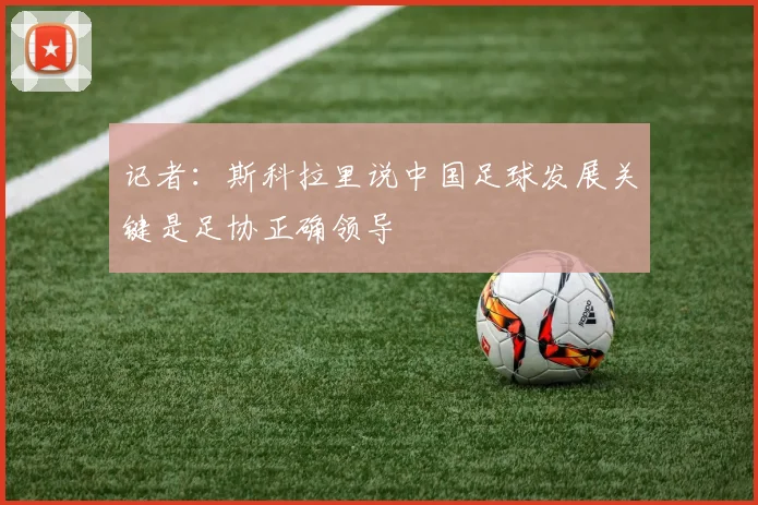 记者：斯科拉里说中国足球发展关键是足协正确领导