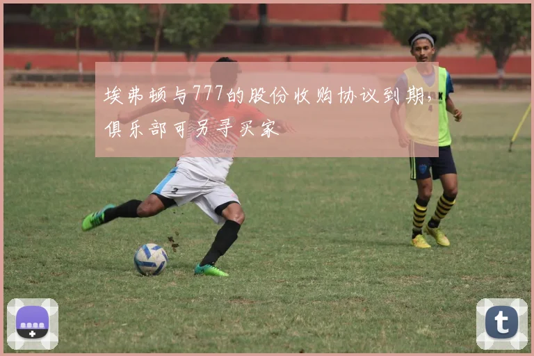 埃弗顿与777的股份收购协议到期，俱乐部可另寻买家