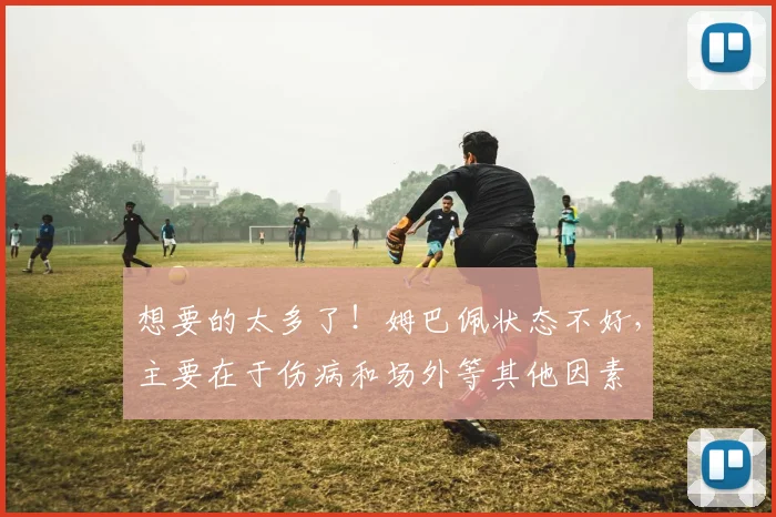 想要的太多了！姆巴佩状态不好，主要在于伤病和场外等其他因素