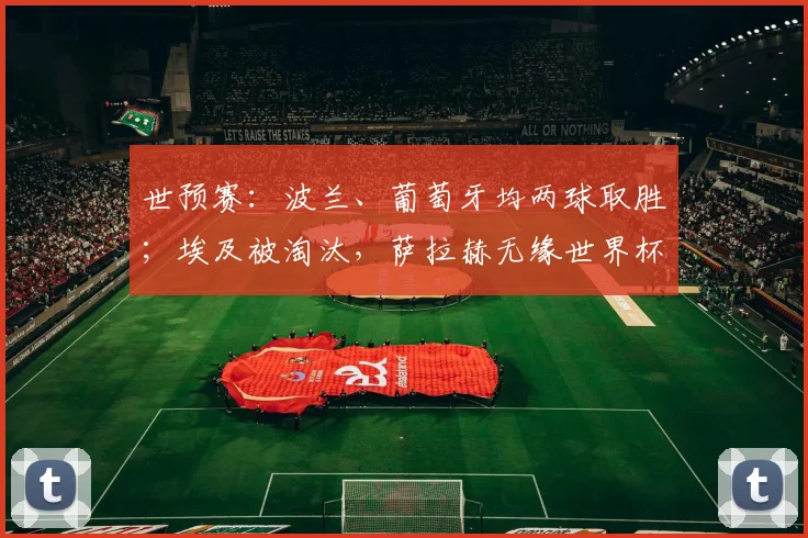 世预赛：波兰、葡萄牙均两球取胜；埃及被淘汰，萨拉赫无缘世界杯