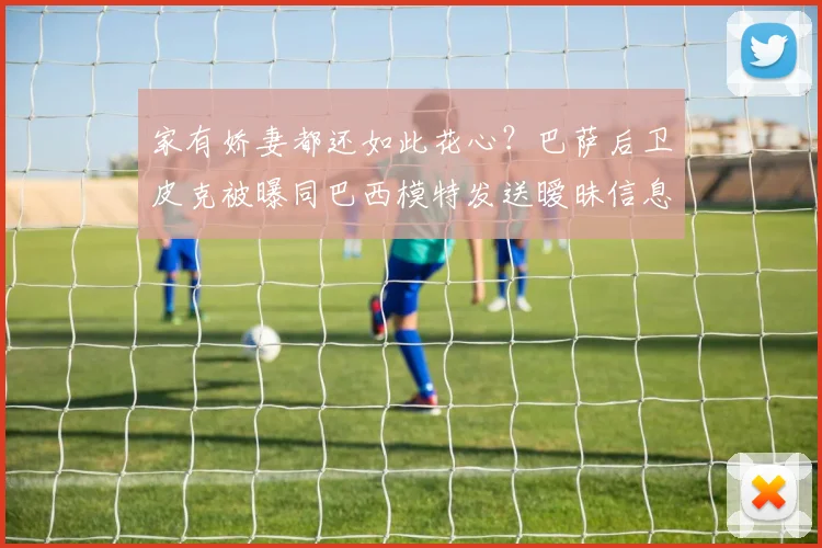 家有娇妻都还如此花心？巴萨后卫皮克被曝同巴西模特发送暧昧信息