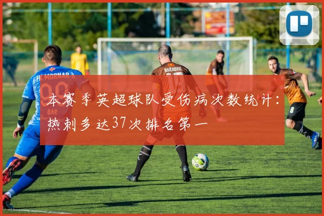 本赛季英超球队受伤病次数统计：热刺多达37次排名第一