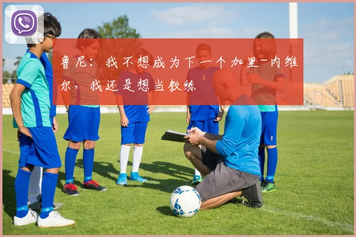鲁尼：我不想成为下一个加里-内维尔，我还是想当教练