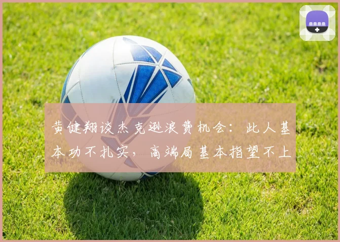 黄健翔谈杰克逊浪费机会：此人基本功不扎实，高端局基本指望不上