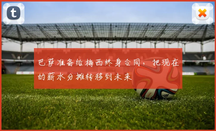 巴萨准备给梅西终身合同，把现在的薪水分摊转移到未来