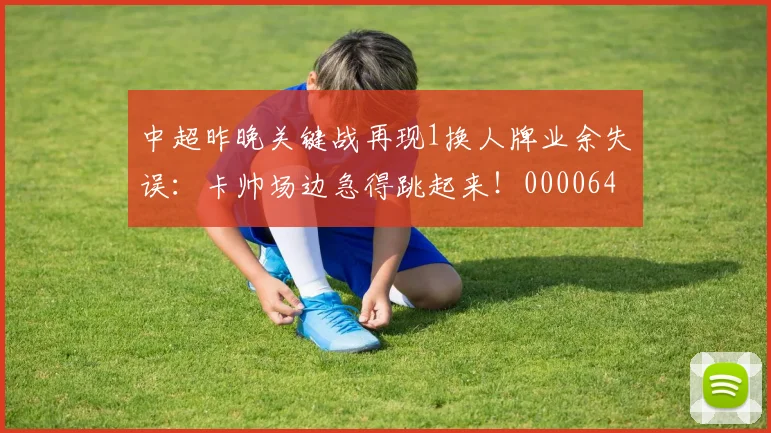 中超昨晚关键战再现1换人牌业余失误：卡帅场边急得跳起来！0000644
