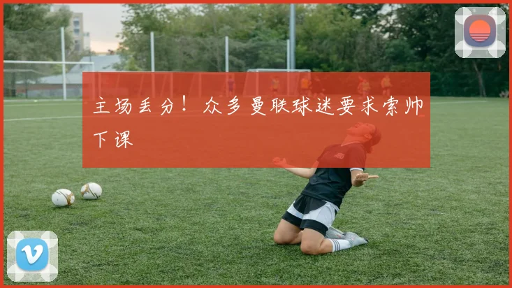主场丢分！众多曼联球迷要求索帅下课