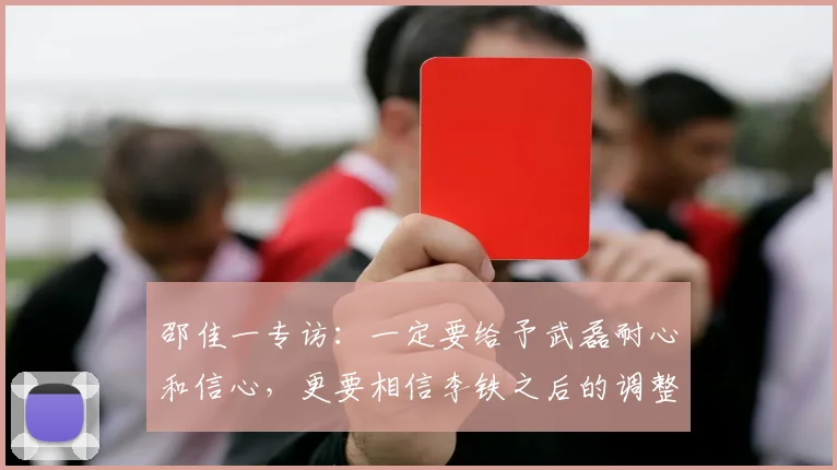 邵佳一专访：一定要给予武磊耐心和信心，更要相信李铁之后的调整