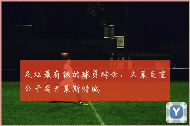 足坛最有钱的球员转会，文莱皇室公子离开莱斯特城