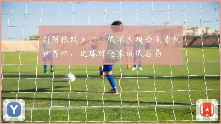 前阿根廷主帅：很不幸梅西没拿到世界杯，进球对他来说很容易