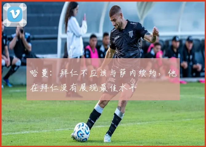 哈曼：拜仁不应该与萨内续约，他在拜仁没有展现最佳水平