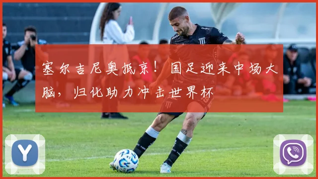 塞尔吉尼奥抵京！国足迎来中场大脑，归化助力冲击世界杯