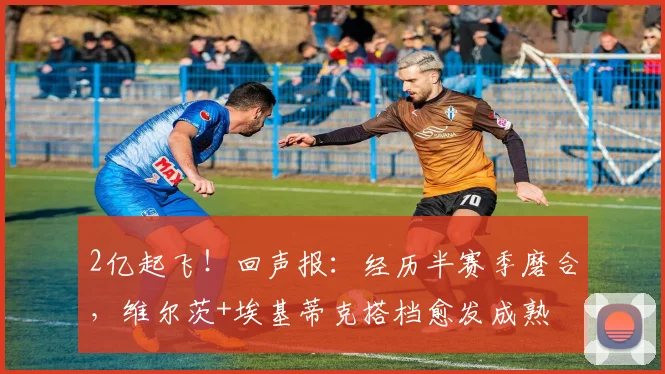 2亿起飞！回声报：经历半赛季磨合，维尔茨+埃基蒂克搭档愈发成熟