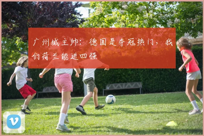 广州城主帅：德国是夺冠热门，我们荷兰能进四强