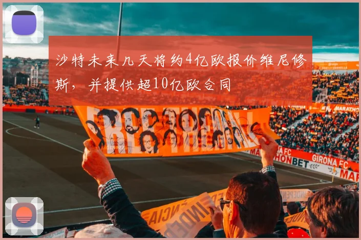 沙特未来几天将约4亿欧报价维尼修斯，并提供超10亿欧合同