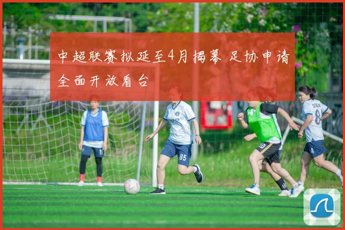 中超联赛拟延至4月揭幕 足协申请全面开放看台