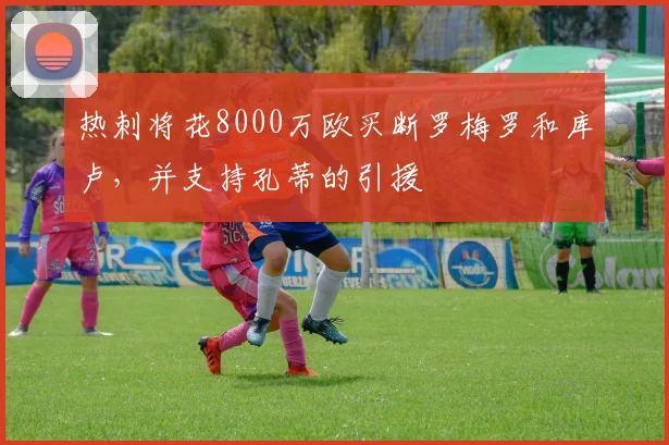 热刺将花8000万欧买断罗梅罗和库卢，并支持孔蒂的引援