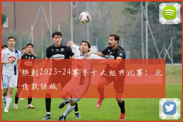 热刺2023-24赛季十大经典比赛：北伦敦劲旅