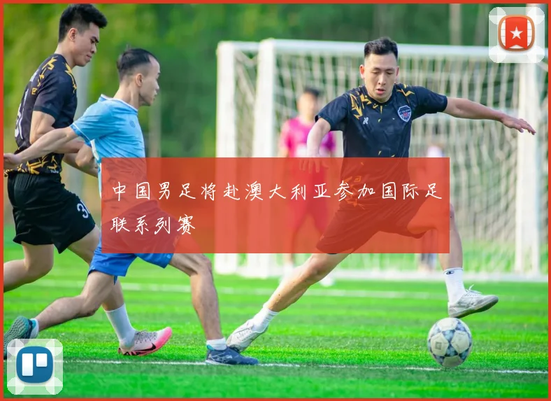 中国男足将赴澳大利亚参加国际足联系列赛