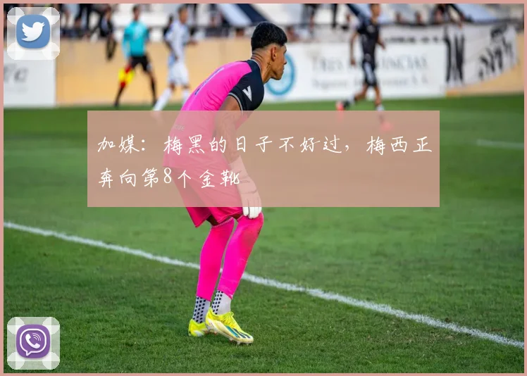 加媒：梅黑的日子不好过，梅西正奔向第8个金靴